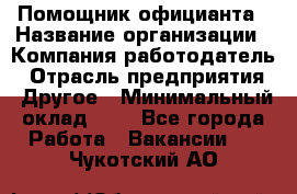 Помощник официанта › Название организации ­ Компания-работодатель › Отрасль предприятия ­ Другое › Минимальный оклад ­ 1 - Все города Работа » Вакансии   . Чукотский АО